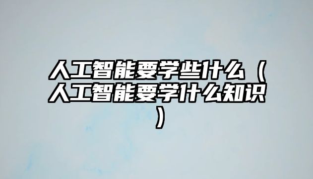 人工智能要學些什么（人工智能要學什么知識）