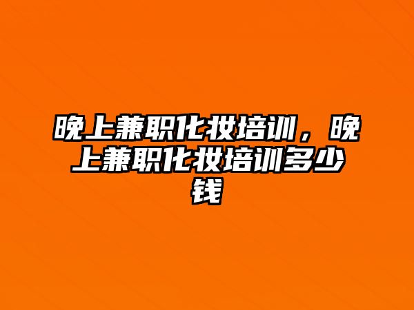 晚上兼職化妝培訓(xùn)，晚上兼職化妝培訓(xùn)多少錢